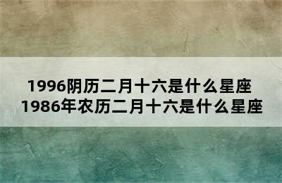 1996阴历二月十六是什么星座 1986年农历二月十六是什么星座